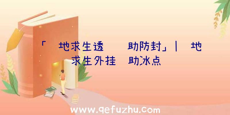 「绝地求生透视辅助防封」|绝地求生外挂辅助冰点